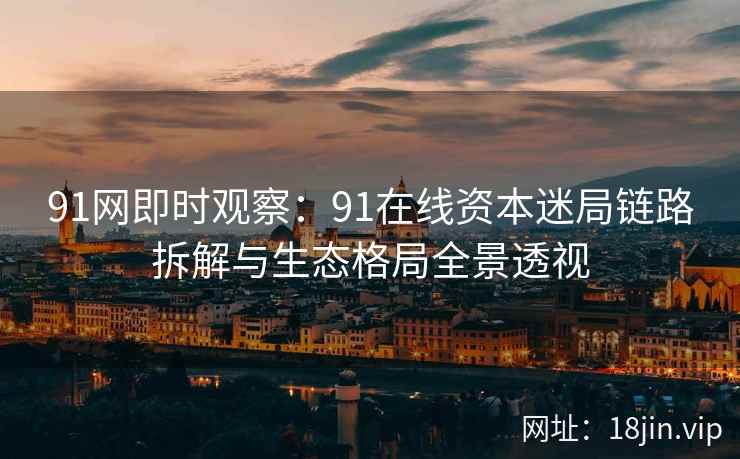 91网即时观察：91在线资本迷局链路拆解与生态格局全景透视