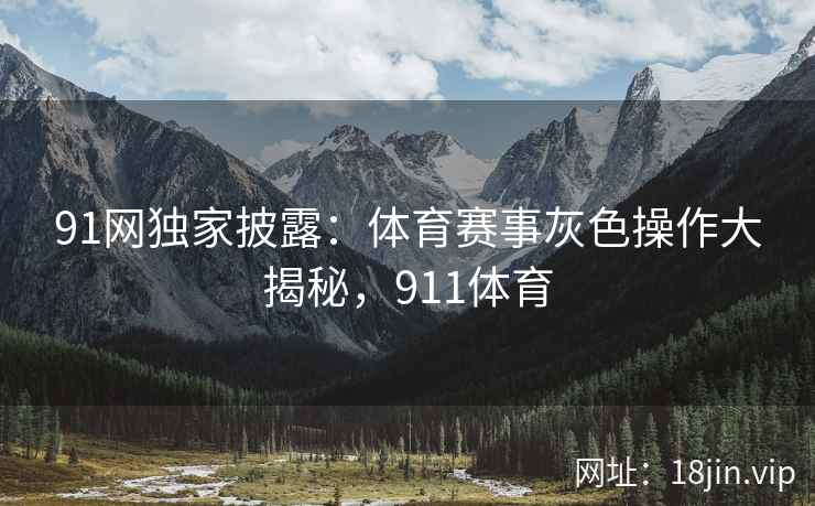 91网独家披露：体育赛事灰色操作大揭秘，911体育