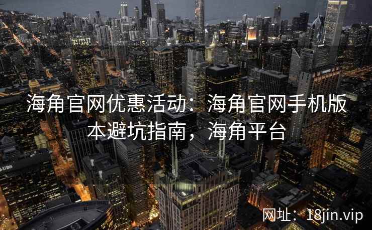 海角官网优惠活动：海角官网手机版本避坑指南，海角平台