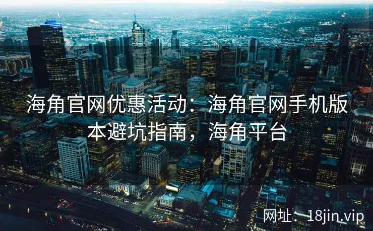 海角官网优惠活动：海角官网手机版本避坑指南，海角平台