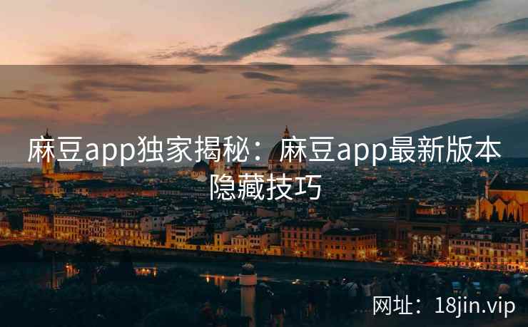 麻豆app独家揭秘：麻豆app最新版本隐藏技巧