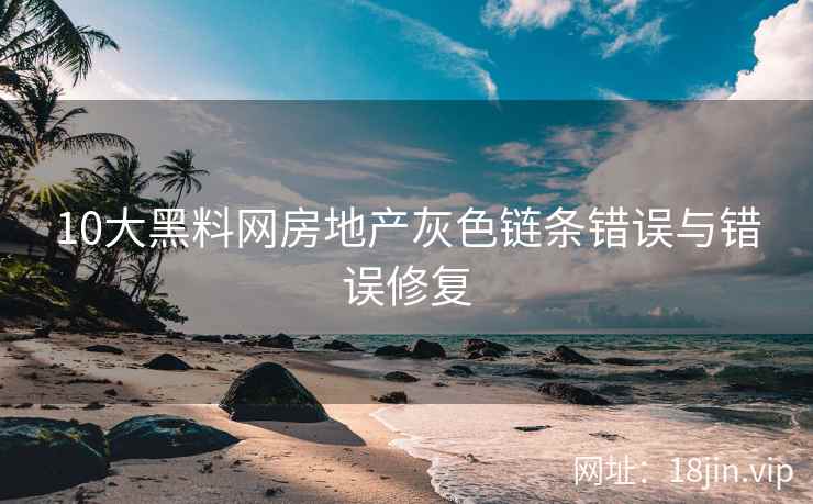 10大黑料网房地产灰色链条错误与错误修复