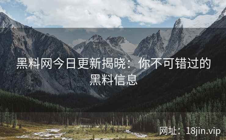 黑料网今日更新揭晓：你不可错过的黑料信息