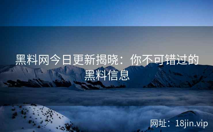 黑料网今日更新揭晓：你不可错过的黑料信息