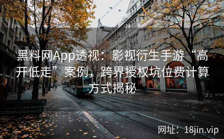 黑料网App透视：影视衍生手游“高开低走”案例，跨界授权坑位费计算方式揭秘