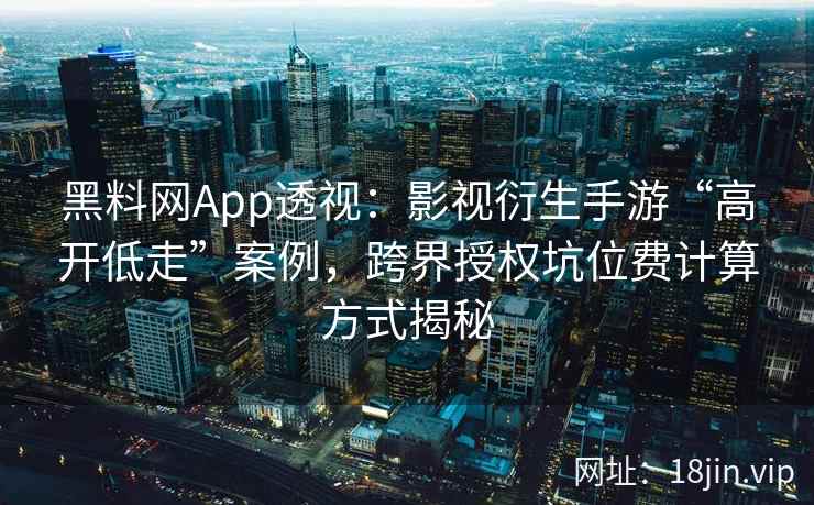 黑料网App透视：影视衍生手游“高开低走”案例，跨界授权坑位费计算方式揭秘