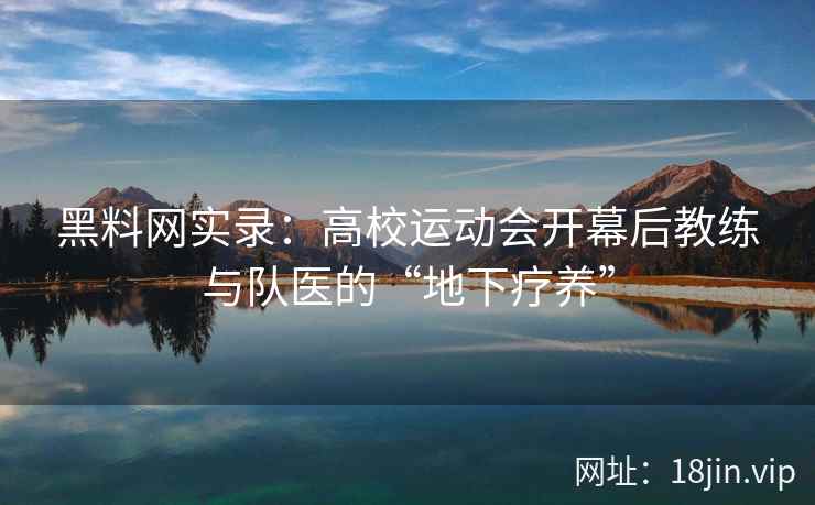 黑料网实录：高校运动会开幕后教练与队医的“地下疗养”