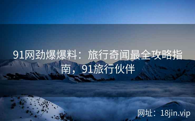 91网劲爆爆料：旅行奇闻最全攻略指南，91旅行伙伴