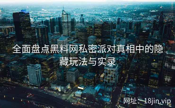 全面盘点黑料网私密派对真相中的隐藏玩法与实录