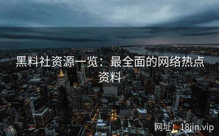 黑料社资源一览：最全面的网络热点资料