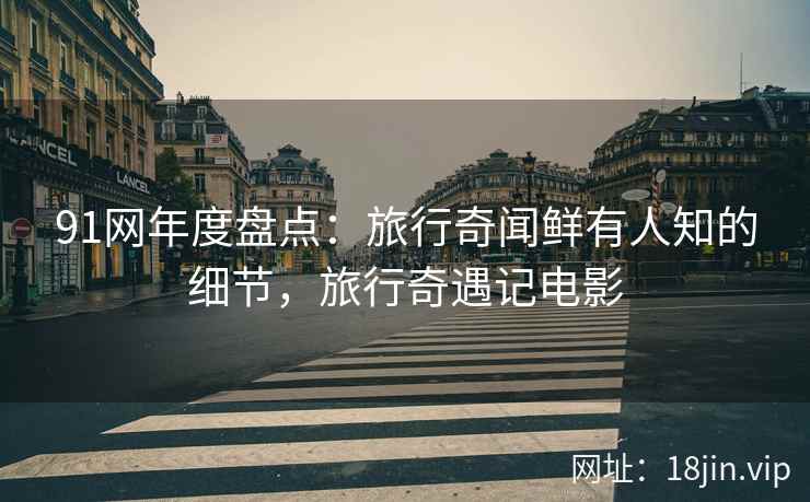 91网年度盘点：旅行奇闻鲜有人知的细节，旅行奇遇记电影