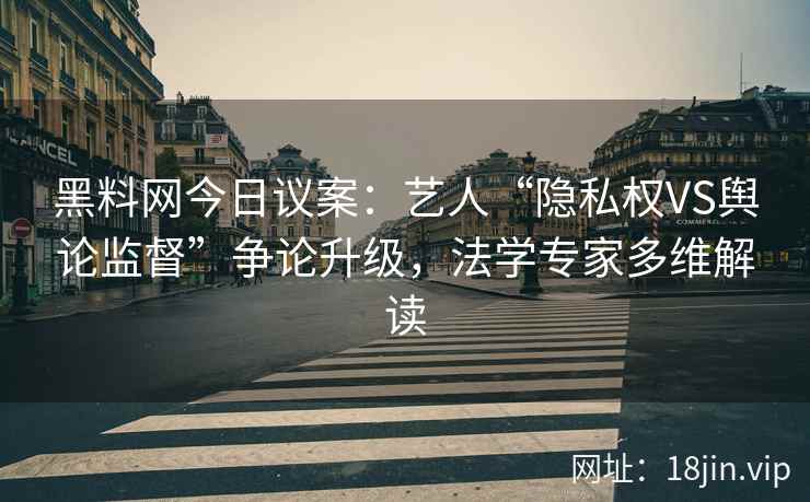 黑料网今日议案：艺人“隐私权VS舆论监督”争论升级，法学专家多维解读