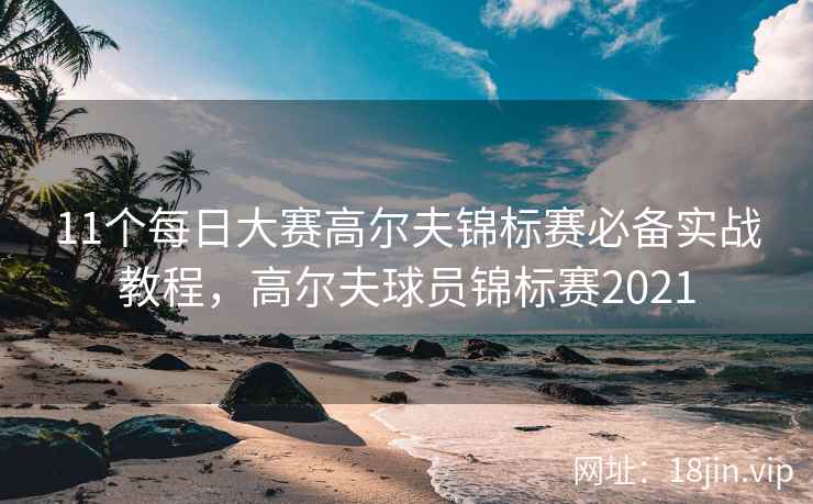 11个每日大赛高尔夫锦标赛必备实战教程，高尔夫球员锦标赛2021
