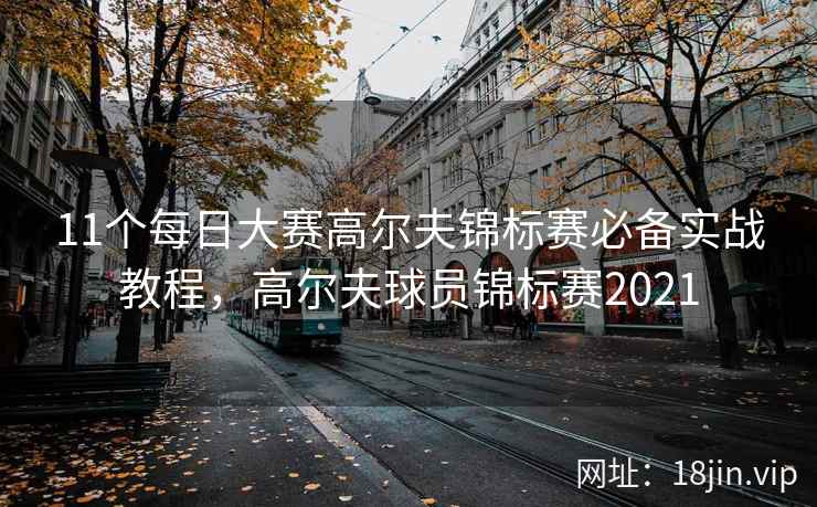 11个每日大赛高尔夫锦标赛必备实战教程，高尔夫球员锦标赛2021