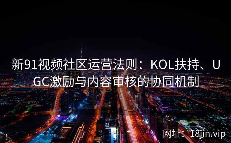 新91视频社区运营法则：KOL扶持、UGC激励与内容审核的协同机制