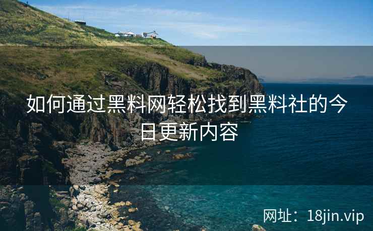 如何通过黑料网轻松找到黑料社的今日更新内容