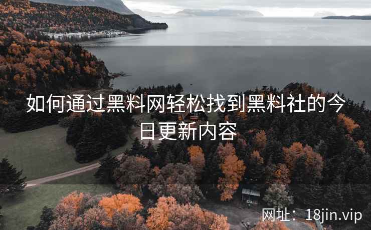 如何通过黑料网轻松找到黑料社的今日更新内容