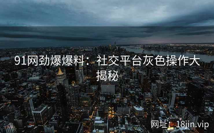 91网劲爆爆料：社交平台灰色操作大揭秘