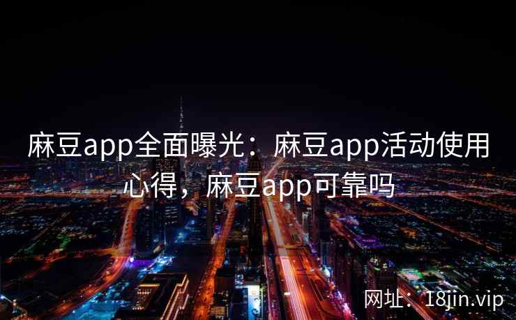 麻豆app全面曝光：麻豆app活动使用心得，麻豆app可靠吗