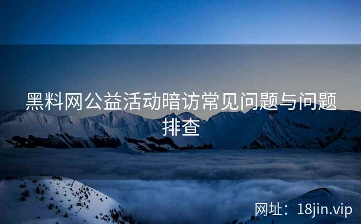 黑料网公益活动暗访常见问题与问题排查