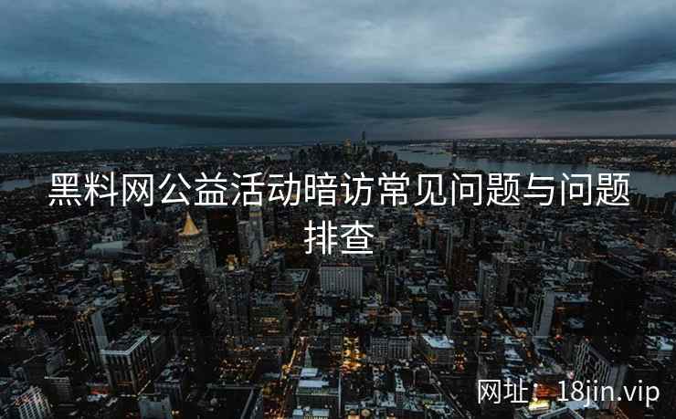 黑料网公益活动暗访常见问题与问题排查