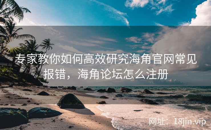 专家教你如何高效研究海角官网常见报错，海角论坛怎么注册