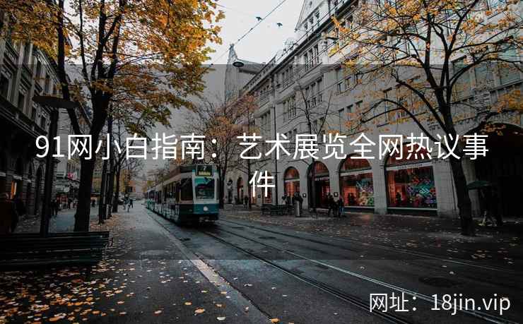 91网小白指南：艺术展览全网热议事件