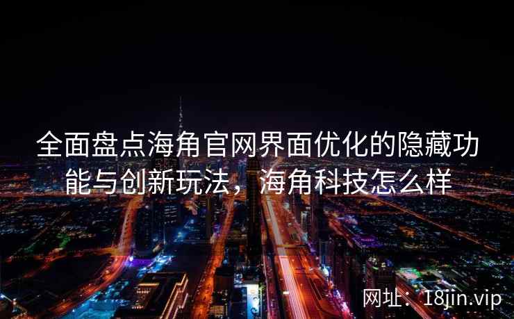 全面盘点海角官网界面优化的隐藏功能与创新玩法，海角科技怎么样