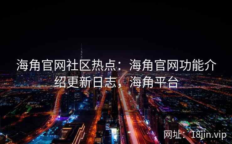 海角官网社区热点：海角官网功能介绍更新日志，海角平台