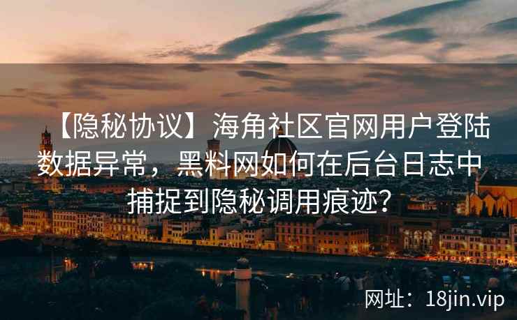 【隐秘协议】海角社区官网用户登陆数据异常，黑料网如何在后台日志中捕捉到隐秘调用痕迹？