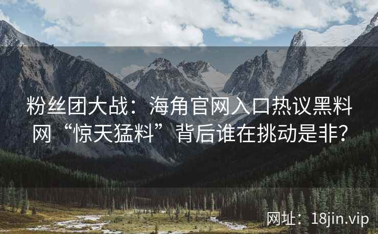 粉丝团大战：海角官网入口热议黑料网“惊天猛料”背后谁在挑动是非？