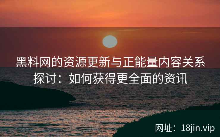 黑料网的资源更新与正能量内容关系探讨：如何获得更全面的资讯