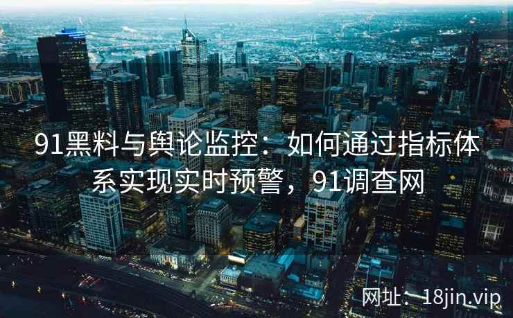 91黑料与舆论监控：如何通过指标体系实现实时预警，91调查网