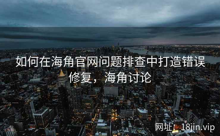 如何在海角官网问题排查中打造错误修复，海角讨论