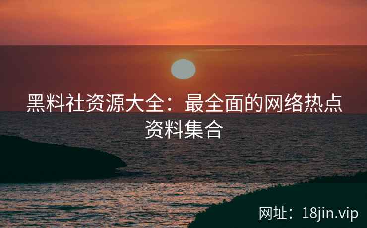 黑料社资源大全：最全面的网络热点资料集合