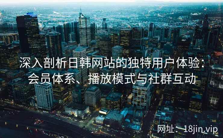 深入剖析日韩网站的独特用户体验：会员体系、播放模式与社群互动