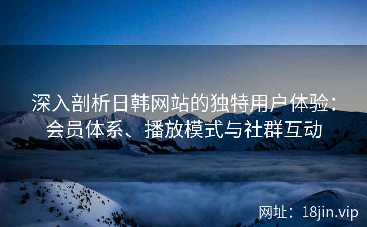 深入剖析日韩网站的独特用户体验：会员体系、播放模式与社群互动