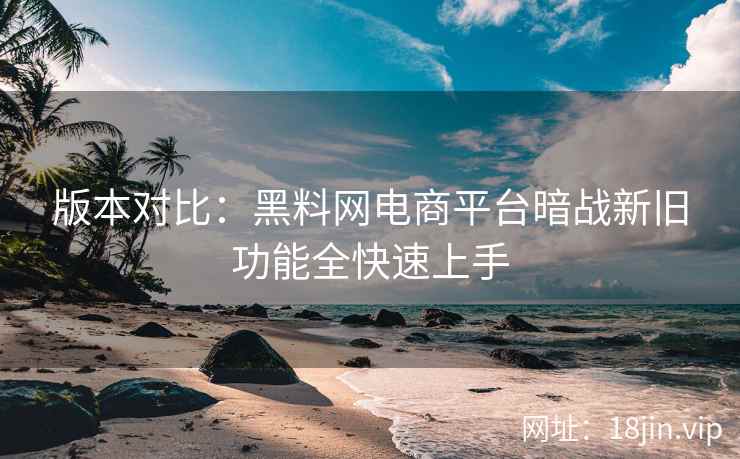 版本对比：黑料网电商平台暗战新旧功能全快速上手