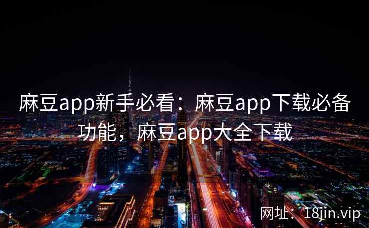 麻豆app新手必看：麻豆app下载必备功能，麻豆app大全下载