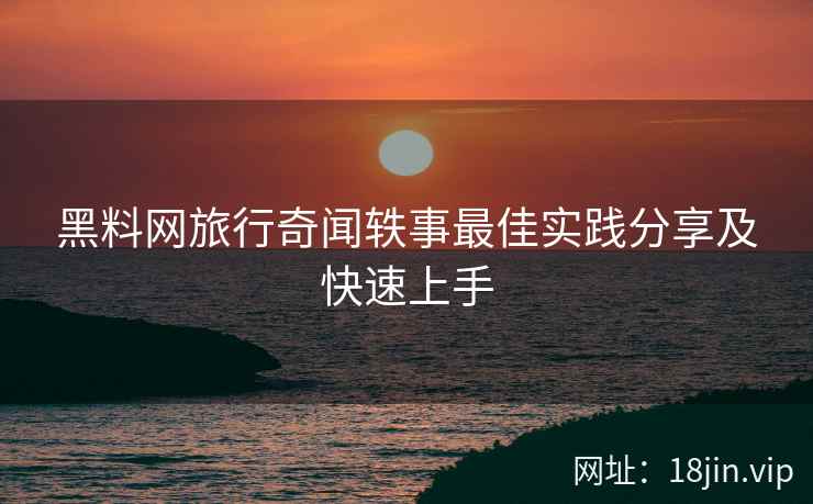 黑料网旅行奇闻轶事最佳实践分享及快速上手