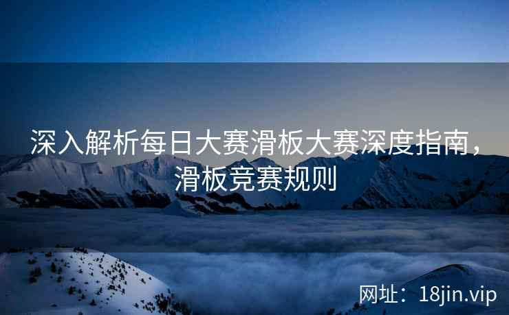深入解析每日大赛滑板大赛深度指南，滑板竞赛规则