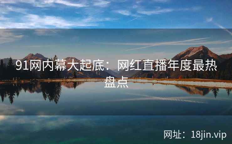 91网内幕大起底：网红直播年度最热盘点