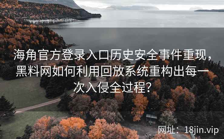 海角官方登录入口历史安全事件重现，黑料网如何利用回放系统重构出每一次入侵全过程？