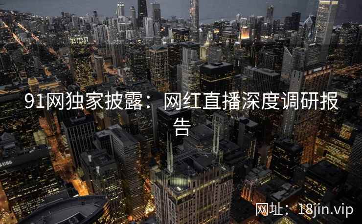 91网独家披露：网红直播深度调研报告