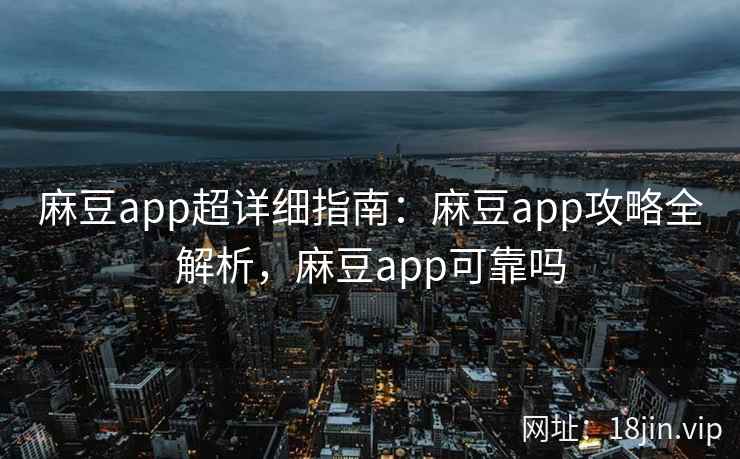麻豆app超详细指南：麻豆app攻略全解析，麻豆app可靠吗
