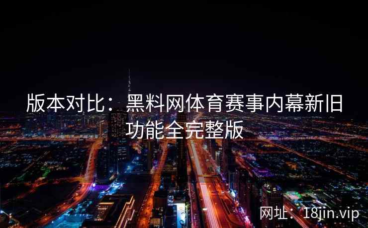 版本对比：黑料网体育赛事内幕新旧功能全完整版