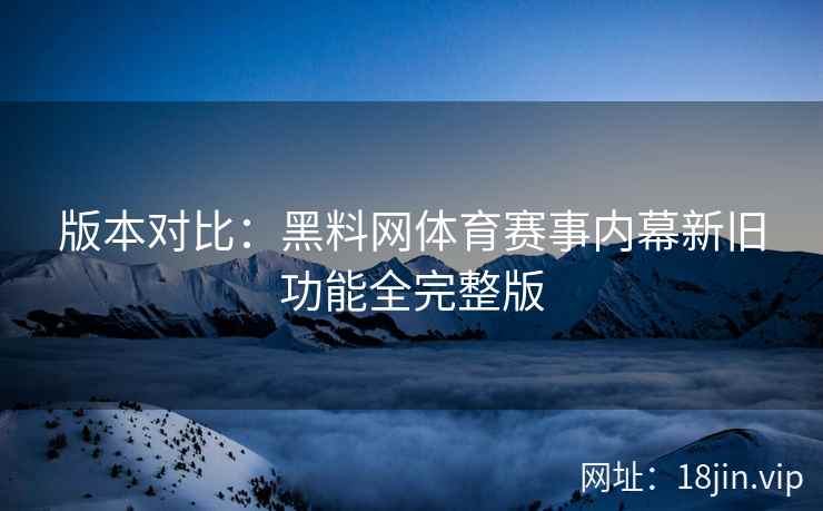 版本对比：黑料网体育赛事内幕新旧功能全完整版