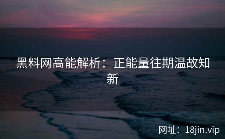 黑料网高能解析：正能量往期温故知新