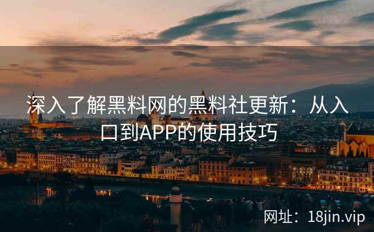 深入了解黑料网的黑料社更新：从入口到APP的使用技巧
