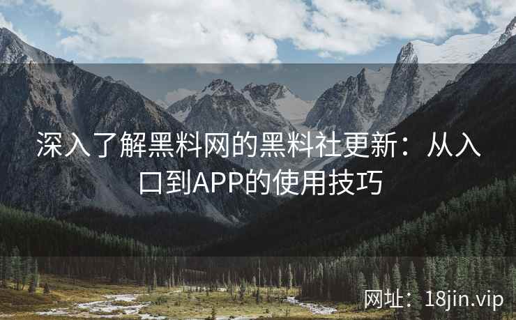 深入了解黑料网的黑料社更新：从入口到APP的使用技巧